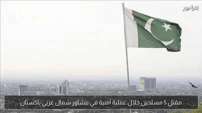 مقتل 5 مسلحين خلال عملية أمنية في بيشاور شمال غربي باكستان