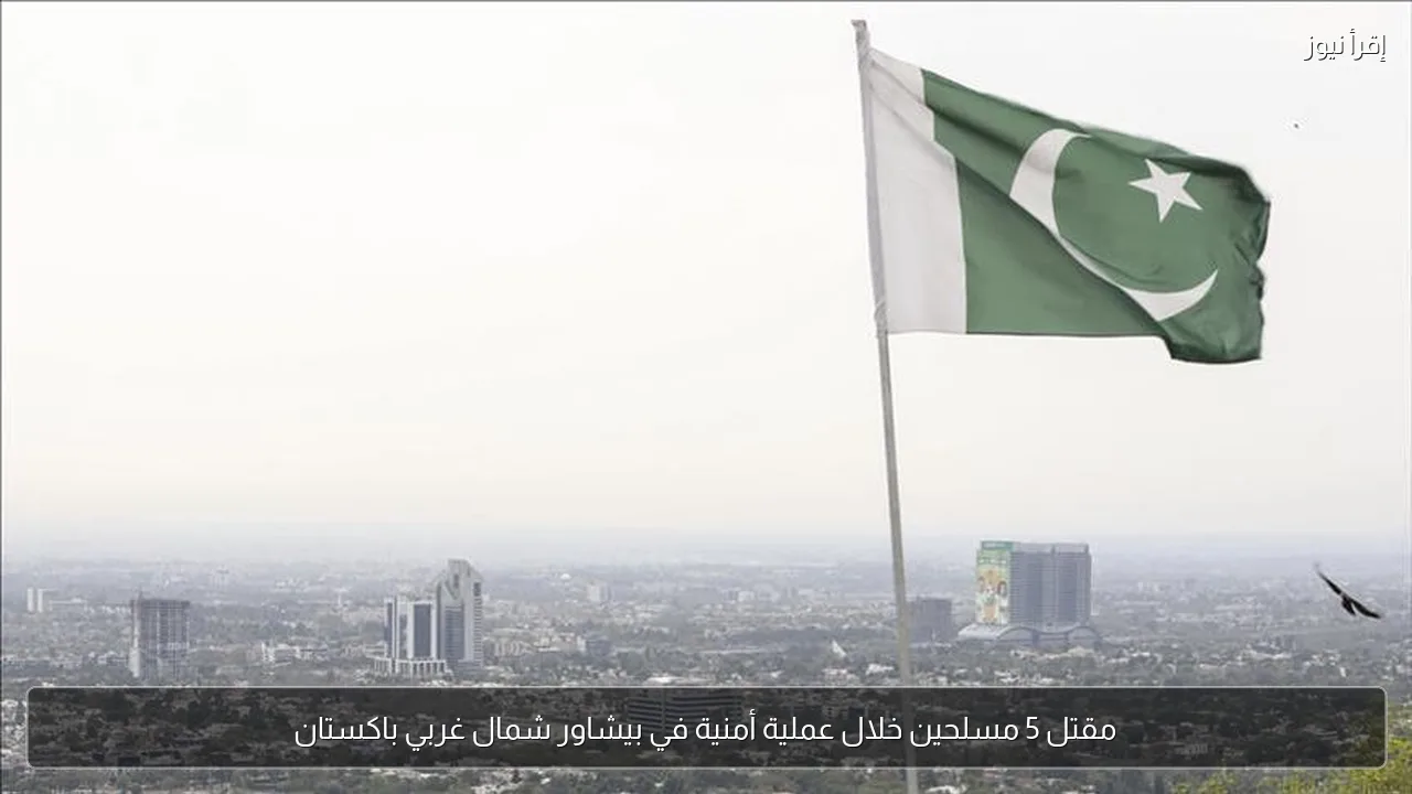 مقتل 5 مسلحين خلال عملية أمنية في بيشاور شمال غربي باكستان