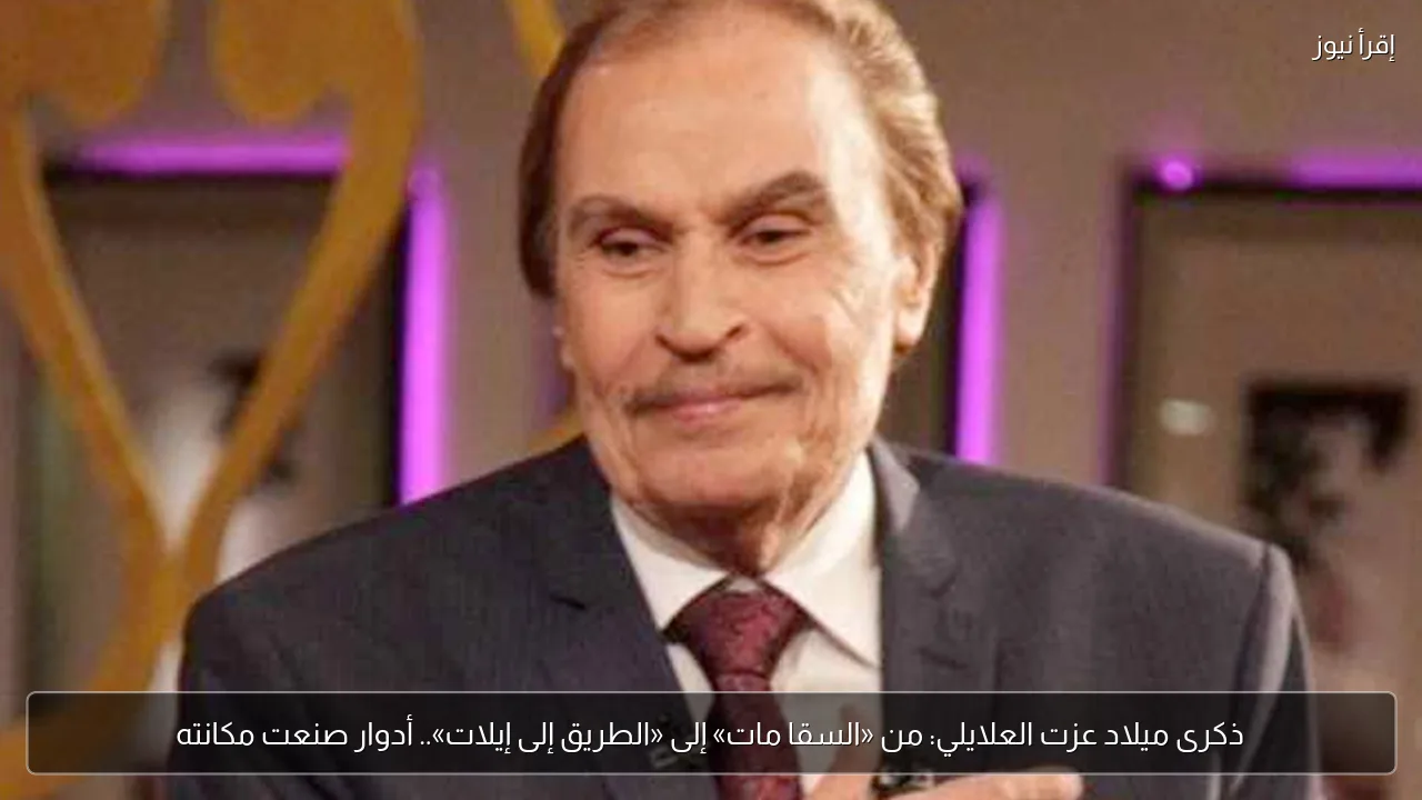 ذكرى ميلاد عزت العلايلي: من «السقا مات» إلى «الطريق إلى إيلات».. أدوار صنعت مكانته