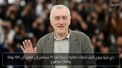 دي نيرو يروي كيف تحولت فكرة تريبيكا بعد 11 سبتمبر إلى مهرجان: 120 يومًا و1300 متطوع
