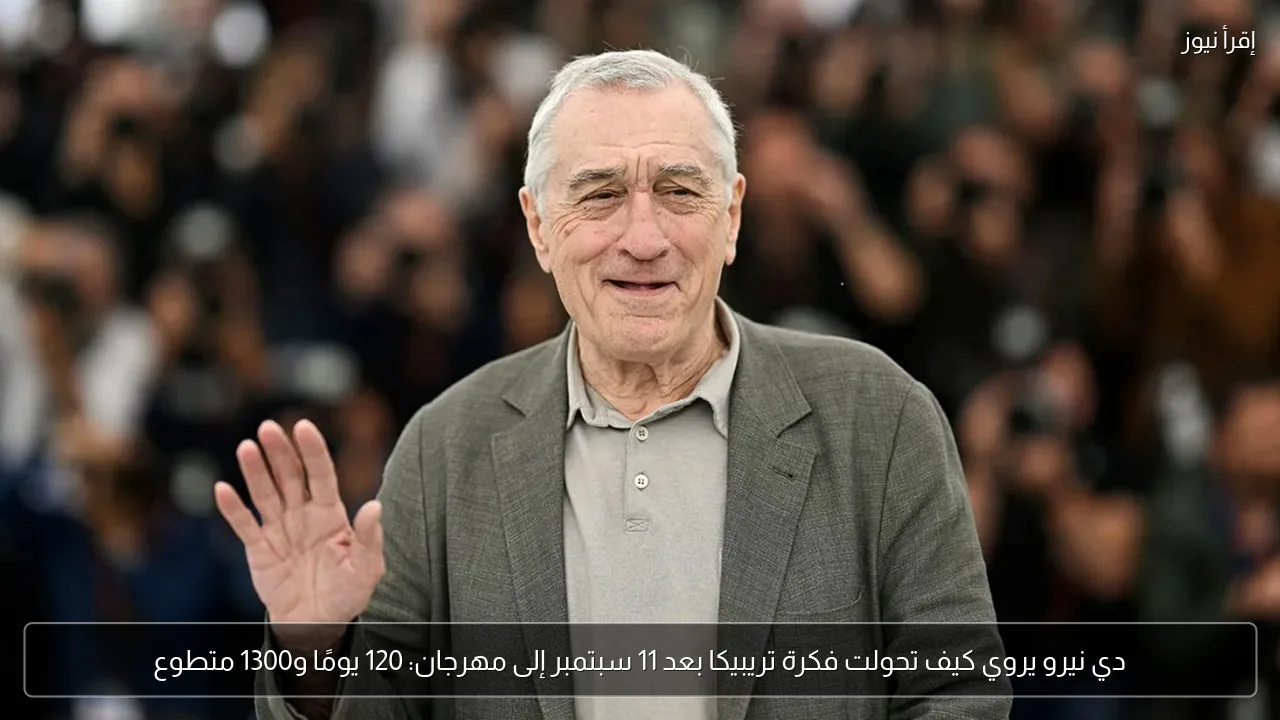 دي نيرو يروي كيف تحولت فكرة تريبيكا بعد 11 سبتمبر إلى مهرجان: 120 يومًا و1300 متطوع