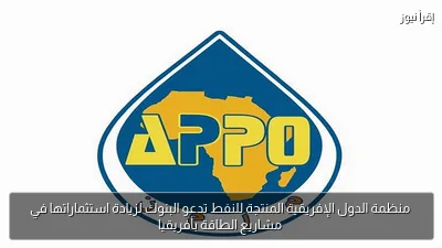 منظمة الدول الإفريقية المنتجة للنفط تدعو البنوك لزيادة استثماراتها في مشاريع الطاقة بأفريقيا