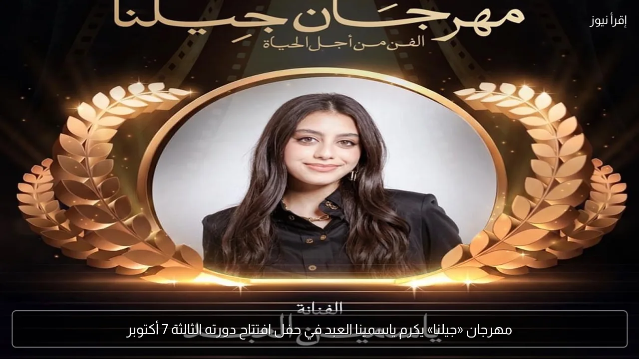 مهرجان «جيلنا» يكرم ياسمينا العبد في حفل افتتاح دورته الثالثة 7 أكتوبر