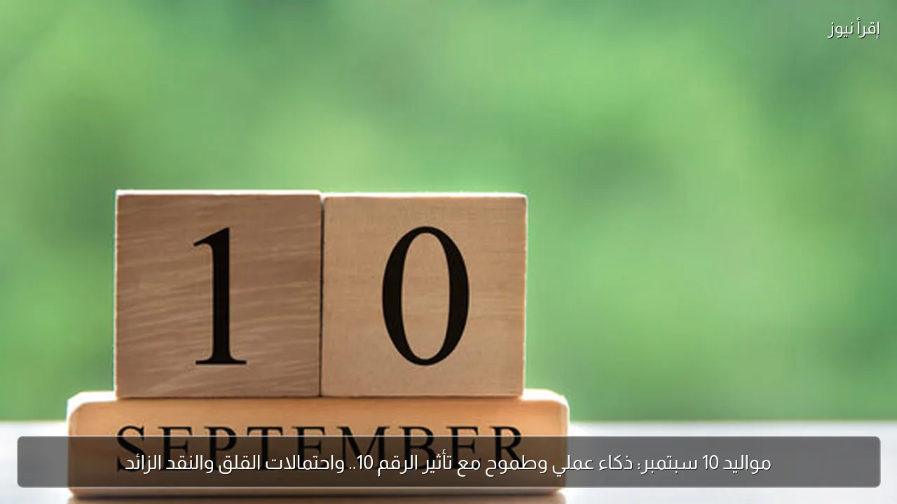 مواليد 10 سبتمبر: ذكاء عملي وطموح مع تأثير الرقم 10.. واحتمالات القلق والنقد الزائد
