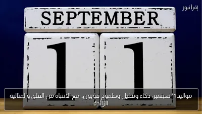 مواليد 11 سبتمبر: ذكاء وتحليل وطموح قويون.. مع الانتباه من القلق والمثالية الزائدة