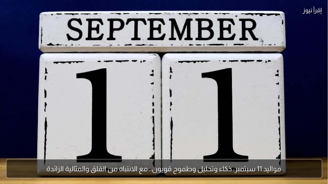 مواليد 11 سبتمبر: ذكاء وتحليل وطموح قويون.. مع الانتباه من القلق والمثالية الزائدة