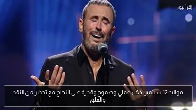 مواليد 12 سبتمبر: ذكاء عملي وطموح وقدرة على النجاح مع تحذير من النقد والقلق