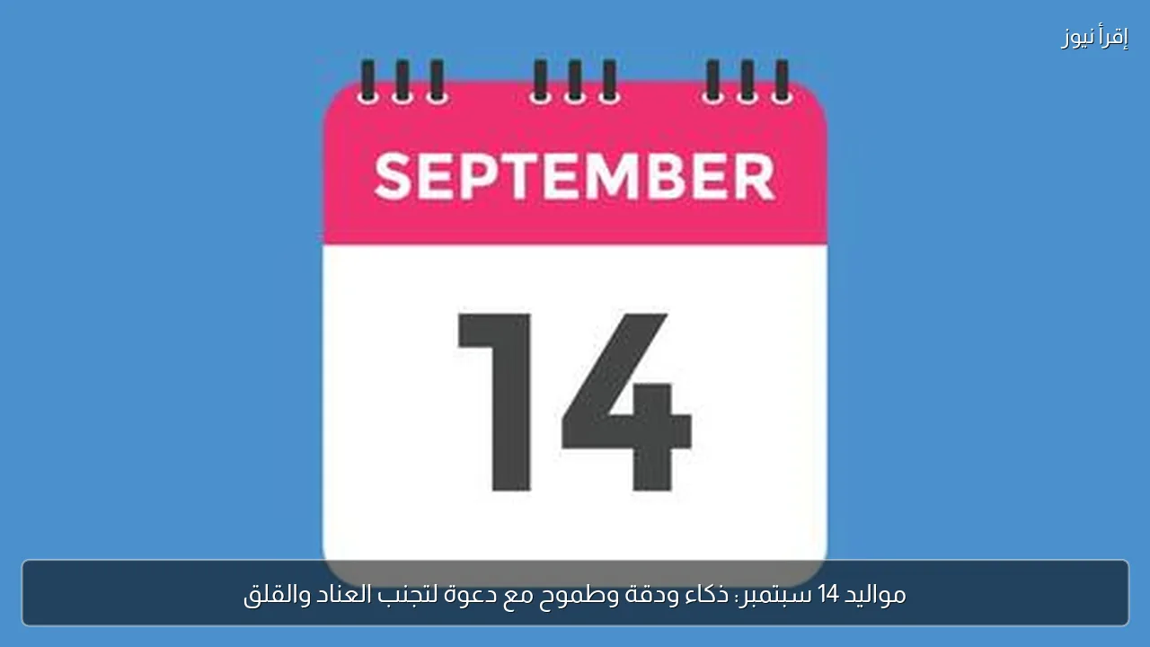 مواليد 14 سبتمبر: ذكاء ودقة وطموح مع دعوة لتجنب العناد والقلق