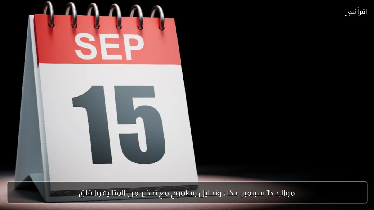 مواليد 15 سبتمبر: ذكاء وتحليل وطموح مع تحذير من المثالية والقلق