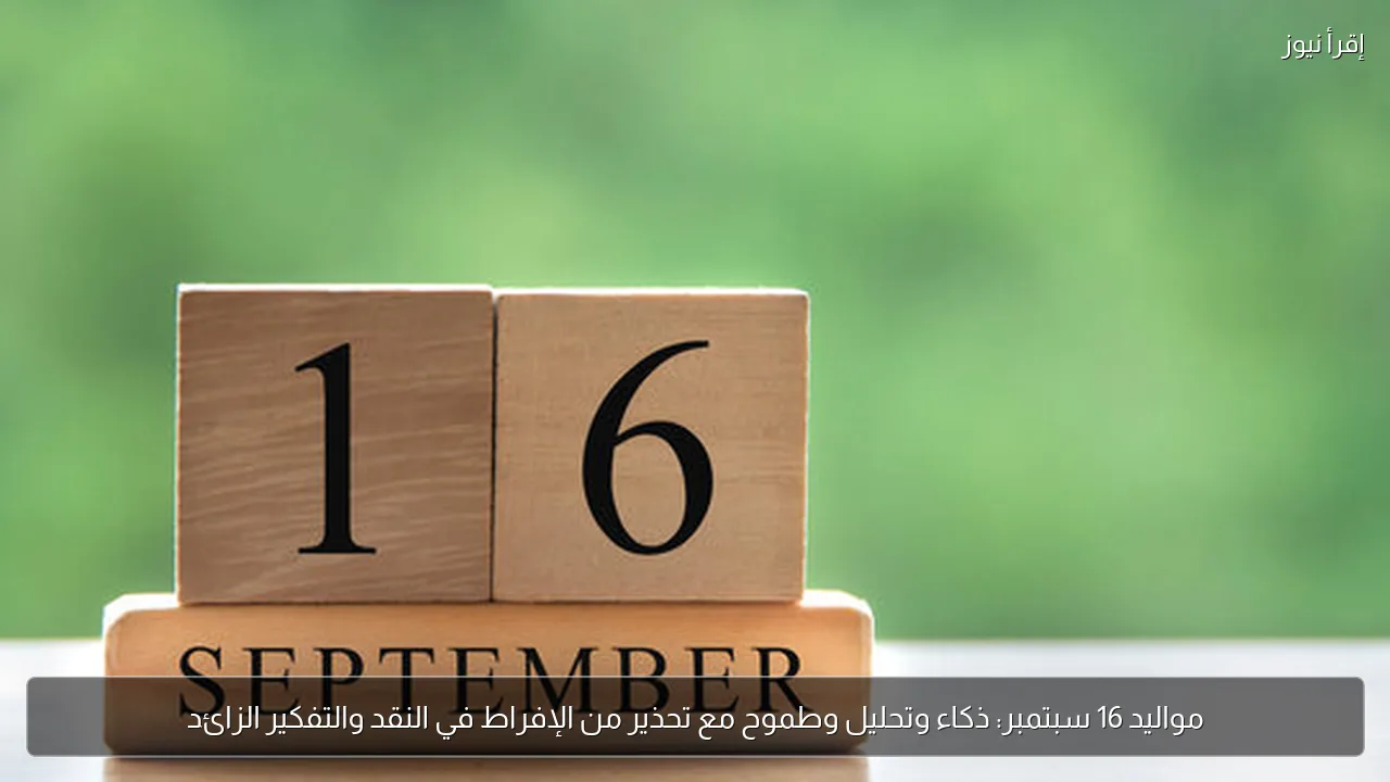 مواليد 16 سبتمبر: ذكاء وتحليل وطموح مع تحذير من الإفراط في النقد والتفكير الزائد