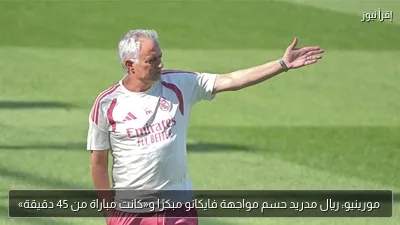 مورينيو: ريال مدريد حسم مواجهة فايكانو مبكرًا و«كانت مباراة من 45 دقيقة»