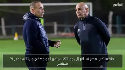 بعثة منتخب مصر تسافر إلى جوبا 27 سبتمبر لمواجهة جنوب السودان 29 سبتمبر