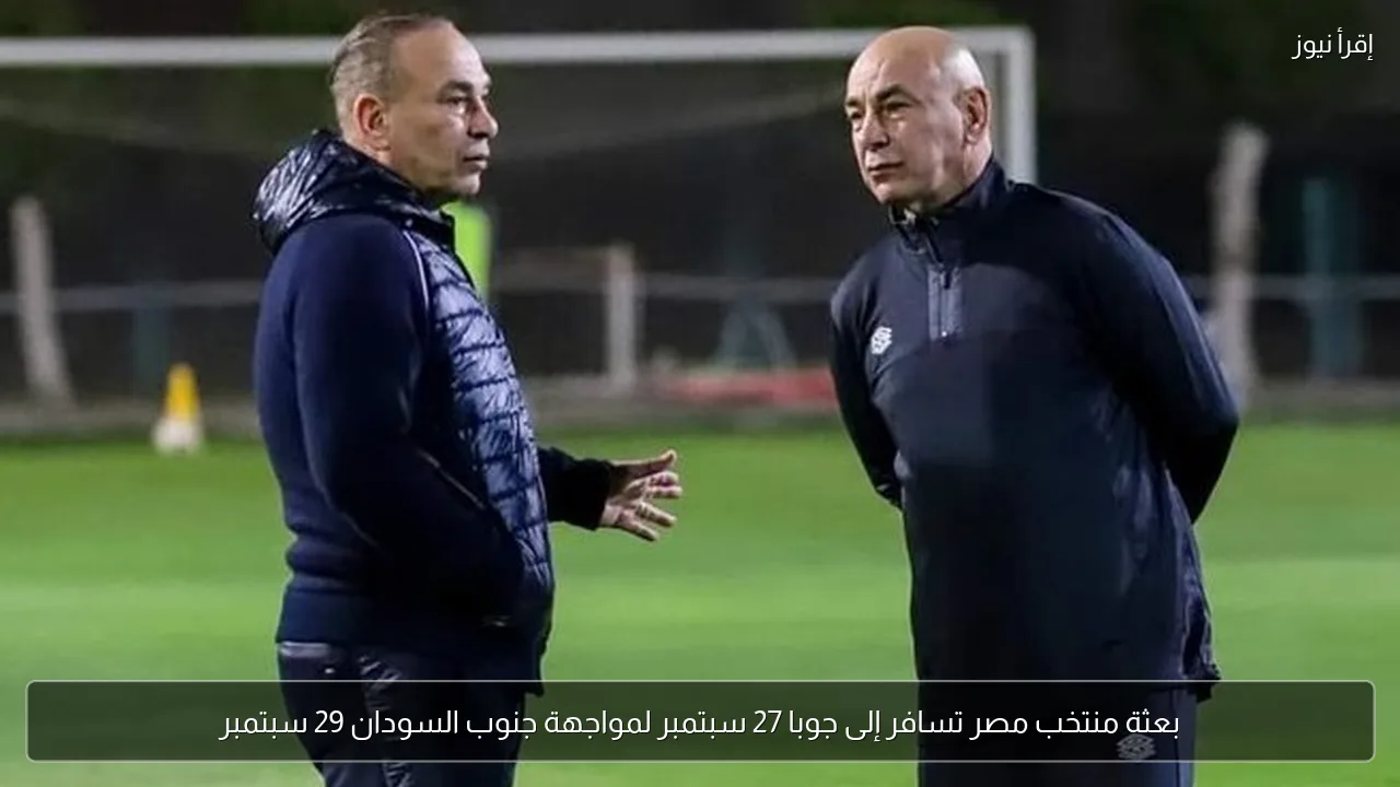 بعثة منتخب مصر تسافر إلى جوبا 27 سبتمبر لمواجهة جنوب السودان 29 سبتمبر