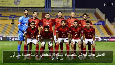 الأهلي يواجه أبو قير للأسمدة الثلاثاء 15 سبتمبر.. الثامنة مساءً على أون سبورت