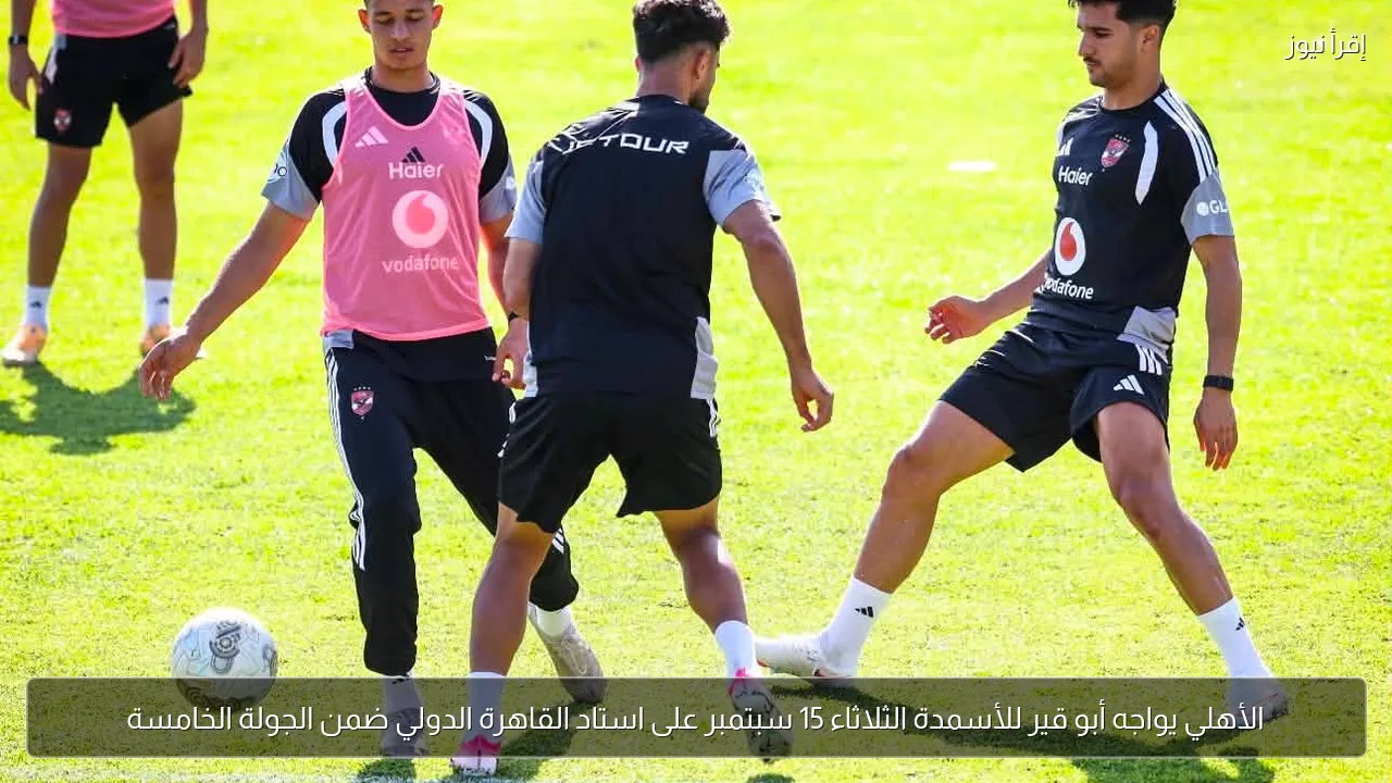 الأهلي يواجه أبو قير للأسمدة الثلاثاء 15 سبتمبر على استاد القاهرة الدولي ضمن الجولة الخامسة