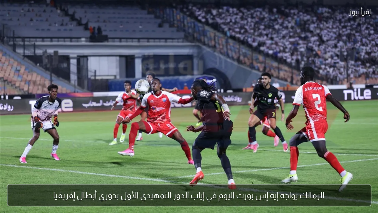 الزمالك يواجه إيه إس بورت اليوم في إياب الدور التمهيدي الأول بدوري أبطال إفريقيا
