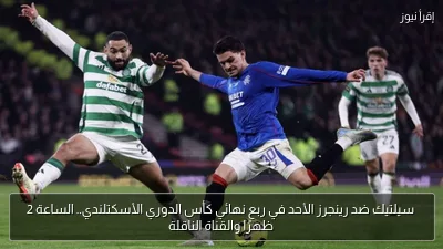 سيلتيك ضد رينجرز الأحد في ربع نهائي كأس الدوري الأسكتلندي.. الساعة 2 ظهرًا والقناة الناقلة