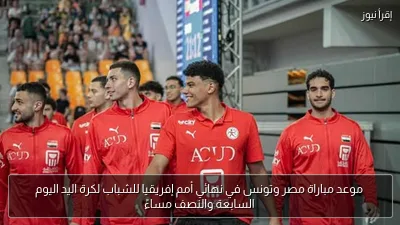 موعد مباراة مصر وتونس في نهائي أمم إفريقيا للشباب لكرة اليد اليوم السابعة والنصف مساءً