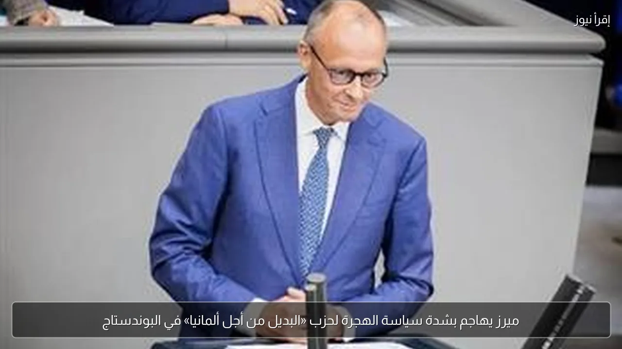 ميرز يهاجم بشدة سياسة الهجرة لحزب «البديل من أجل ألمانيا» في البوندستاج