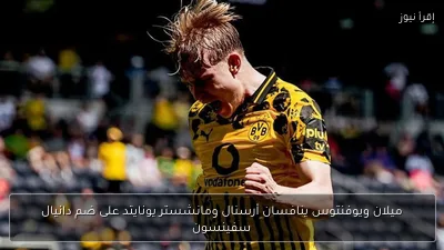 ميلان ويوفنتوس ينافسان أرسنال ومانشستر يونايتد على ضم دانيال سفينسون