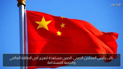 نائب رئيس المجلس الصيني: الصين مستعدة لتعزيز أمن الطاقة العالمي والتنمية المستدامة