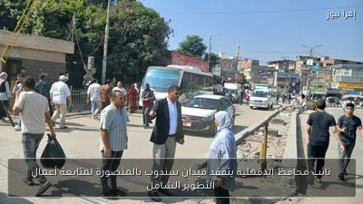 نائب محافظ الدقهلية يتفقد ميدان سندوب بالمنصورة لمتابعة أعمال التطوير الشامل