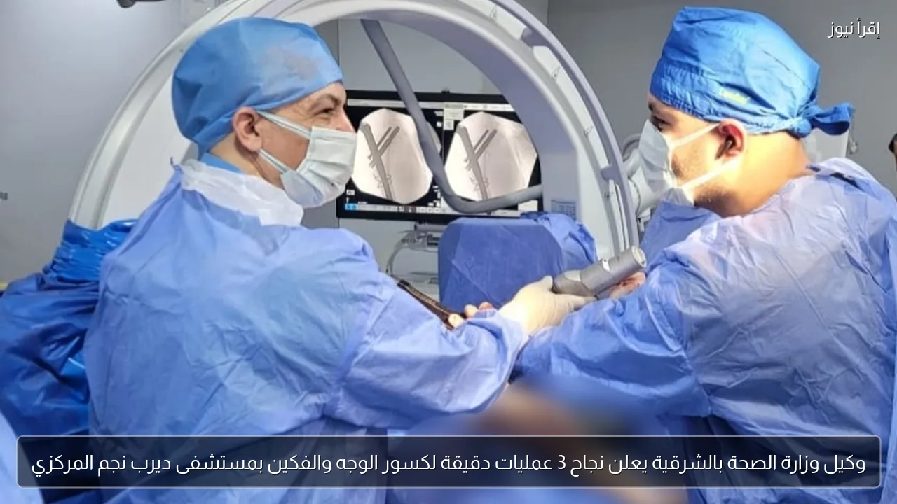 وكيل وزارة الصحة بالشرقية يعلن نجاح 3 عمليات دقيقة لكسور الوجه والفكين بمستشفى ديرب نجم المركزي