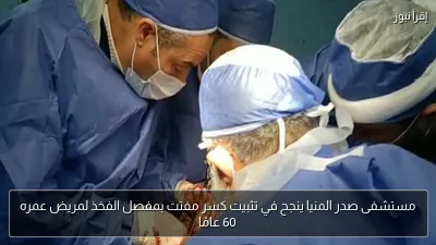 مستشفى صدر المنيا ينجح في تثبيت كسر مفتت بمفصل الفخذ لمريض عمره 60 عامًا