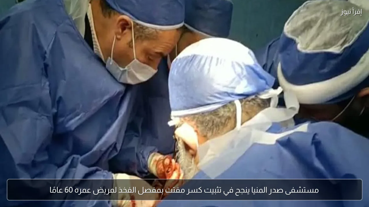 مستشفى صدر المنيا ينجح في تثبيت كسر مفتت بمفصل الفخذ لمريض عمره 60 عامًا