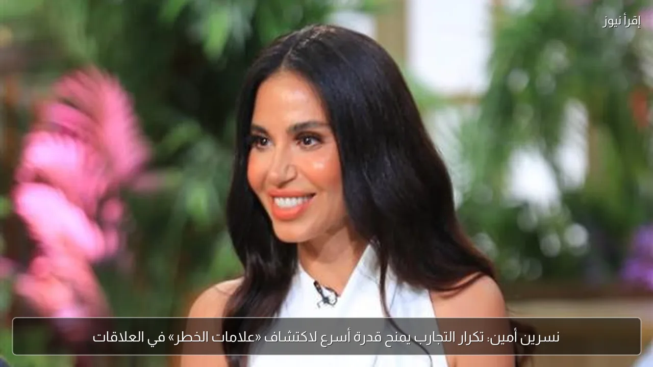 نسرين أمين: تكرار التجارب يمنح قدرة أسرع لاكتشاف «علامات الخطر» في العلاقات
