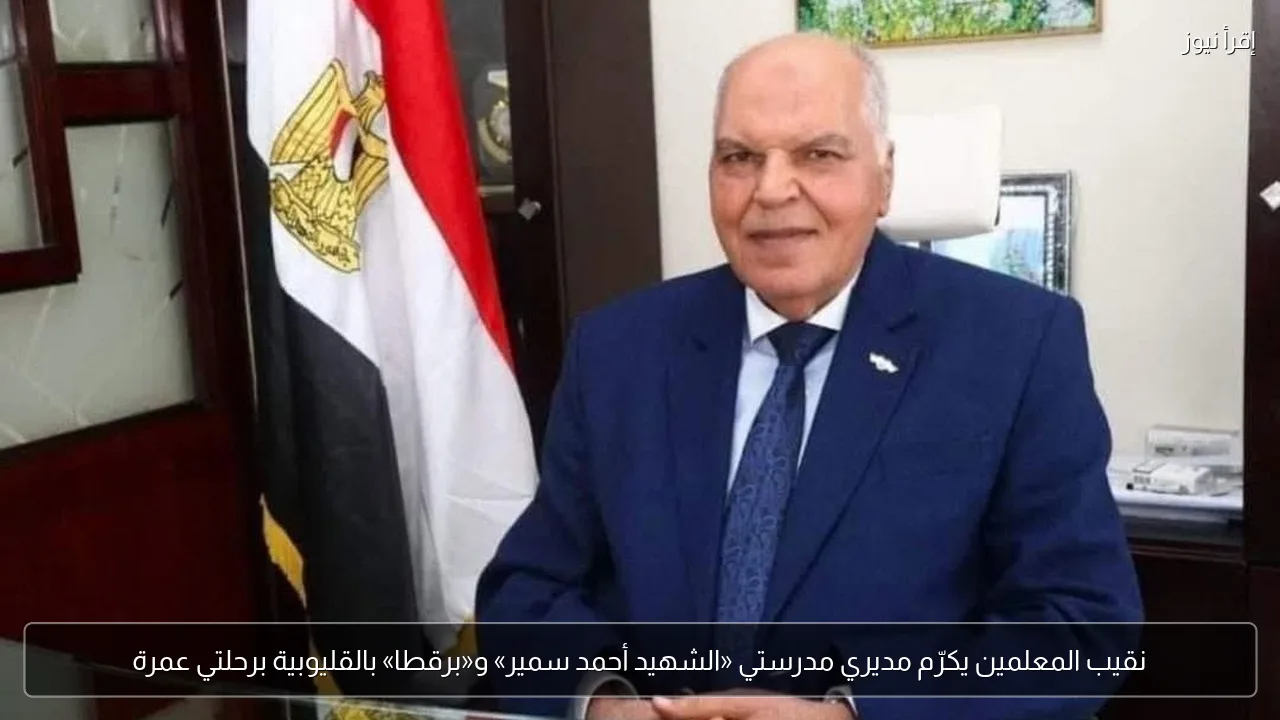 نقيب المعلمين يكرّم مديري مدرستي «الشهيد أحمد سمير» و«برقطا» بالقليوبية برحلتي عمرة