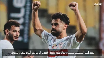 عبد الله السعيد يسجل هاتريك ويعزز تقدم الزمالك أمام بطل جيبوتي