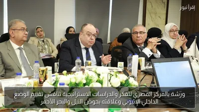 ورشة بالمركز المصري للفكر والدراسات الاستراتيجية تناقش تقييم الوضع الداخلي الإثيوبي وعلاقته بحوض النيل والبحر الأحمر