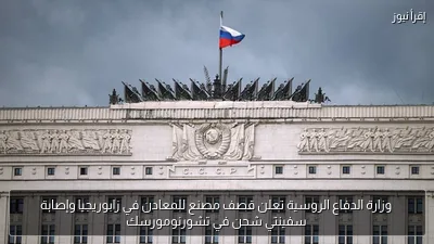 وزارة الدفاع الروسية تعلن قصف مصنع للمعادن في زابوريجيا وإصابة سفينتي شحن في تشورنومورسك