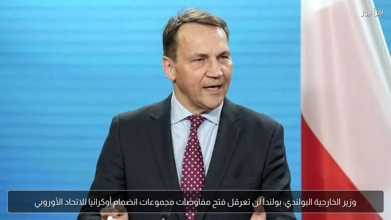 وزير الخارجية البولندي: بولندا لن تعرقل فتح مفاوضات مجموعات انضمام أوكرانيا للاتحاد الأوروبي