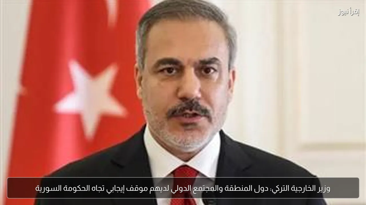 وزير الخارجية التركي: دول المنطقة والمجتمع الدولي لديهم موقف إيجابي تجاه الحكومة السورية