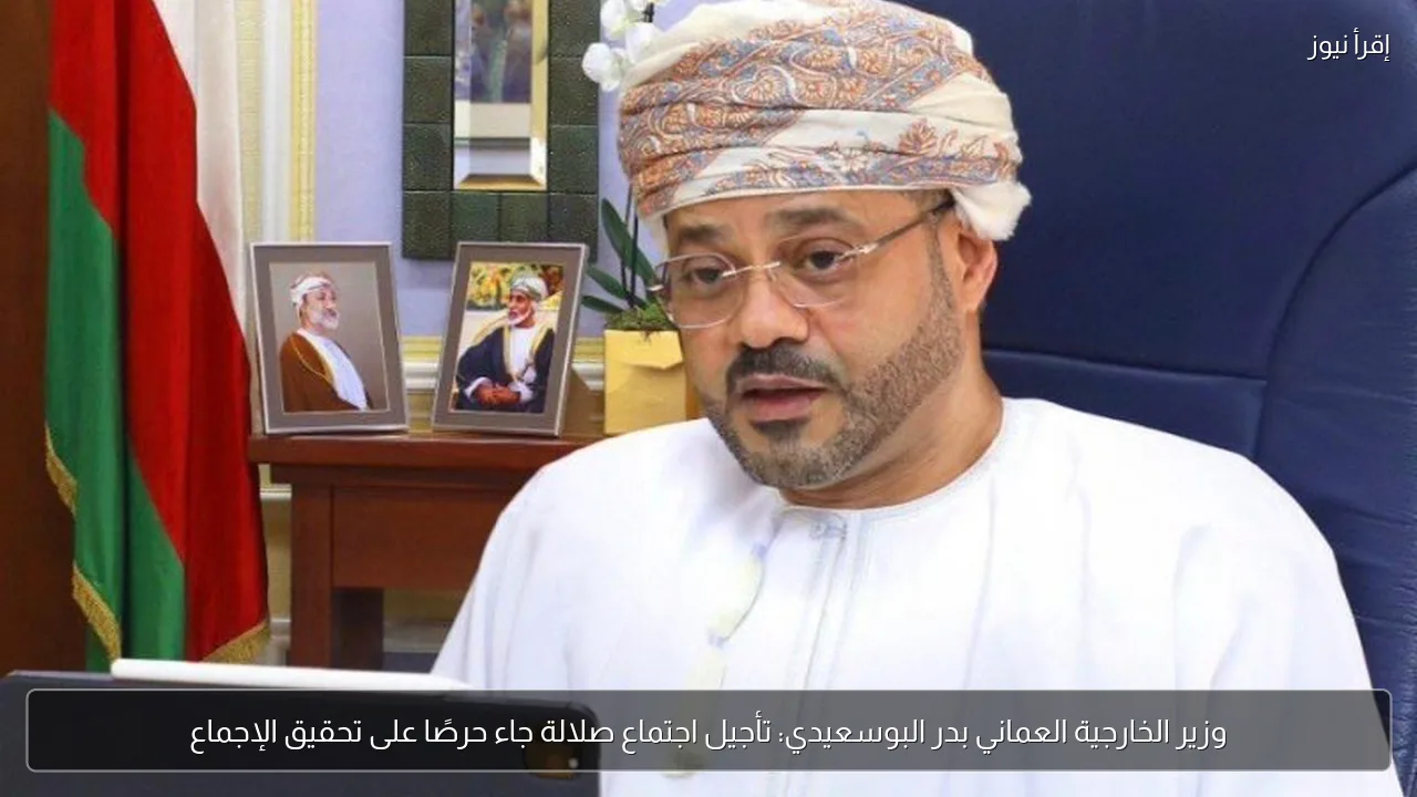 وزير الخارجية العماني بدر البوسعيدي: تأجيل اجتماع صلالة جاء حرصًا على تحقيق الإجماع