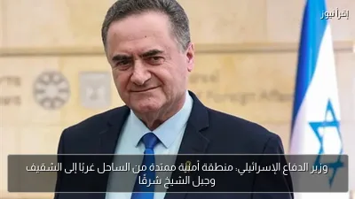 وزير الدفاع الإسرائيلي: منطقة أمنية ممتدة من الساحل غربًا إلى الشقيف وجبل الشيخ شرقًا
