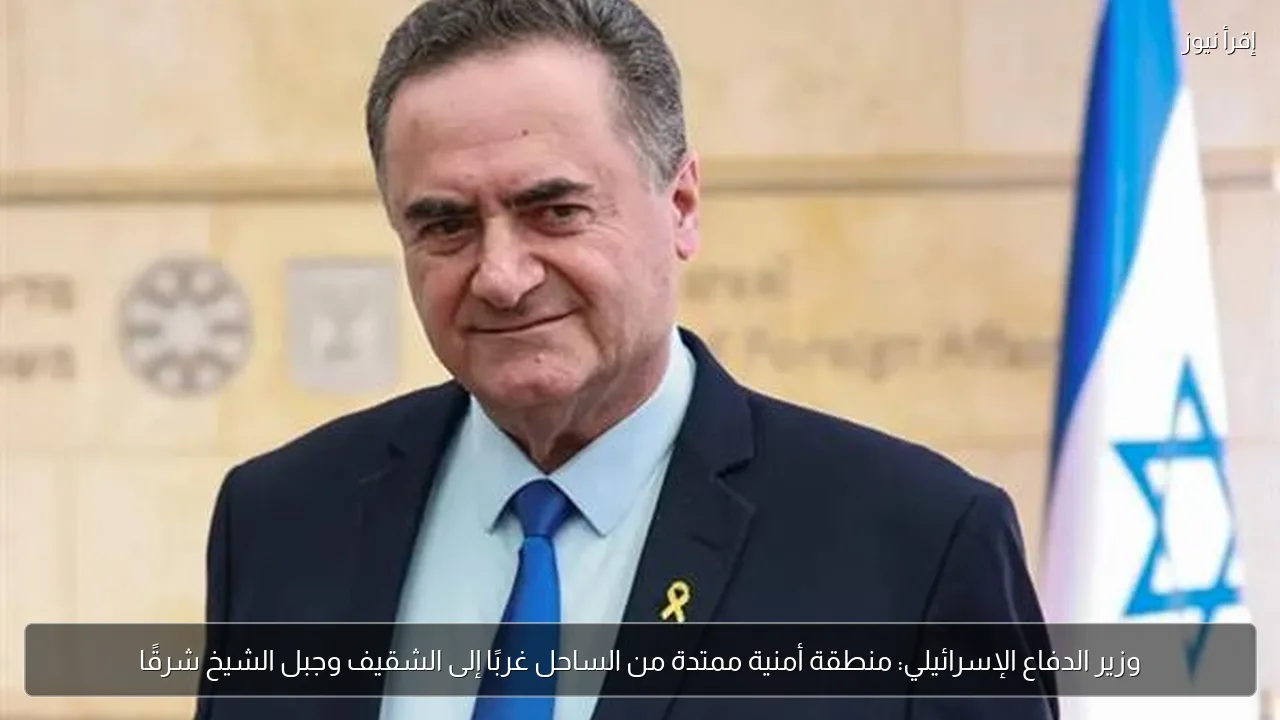 وزير الدفاع الإسرائيلي: منطقة أمنية ممتدة من الساحل غربًا إلى الشقيف وجبل الشيخ شرقًا