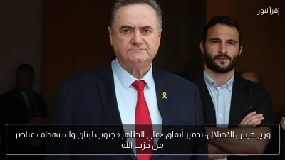 وزير جيش الاحتلال: تدمير أنفاق «علي الطاهر» جنوب لبنان واستهداف عناصر من حزب الله
