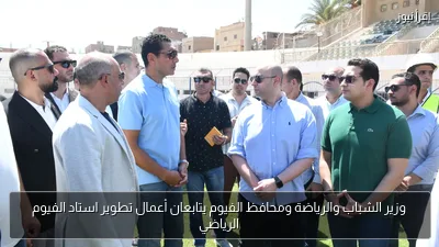 وزير الشباب والرياضة ومحافظ الفيوم يتابعان أعمال تطوير استاد الفيوم الرياضي