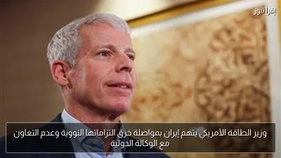 وزير الطاقة الأمريكي يتهم إيران بمواصلة خرق التزاماتها النووية وعدم التعاون مع الوكالة الدولية