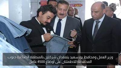 وزير العمل ومحافظ بورسعيد يتفقدان شركتيْن بالمنطقة الصناعية جنوب المحافظة للاطمئنان على أوضاع 4500 عامل