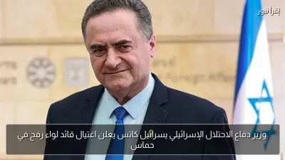 وزير دفاع الاحتلال الإسرائيلي يسرائيل كاتس يعلن اغتيال قائد لواء رفح في حماس