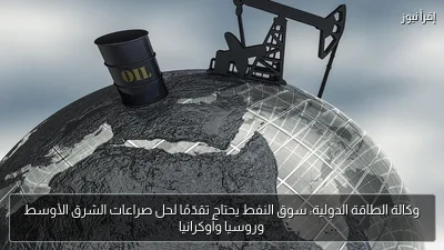 وكالة الطاقة الدولية: سوق النفط يحتاج تقدّمًا لحل صراعات الشرق الأوسط وروسيا وأوكرانيا