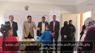 وكيل تعليم البحر الأحمر يتفقد مدرسة «عمر بن الخطاب» برأس غارب ويشيد بأعمال التطوير
