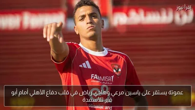 عموتة يستقر على ياسين مرعي وهادي رياض في قلب دفاع الأهلي أمام أبو قير للأسمدة