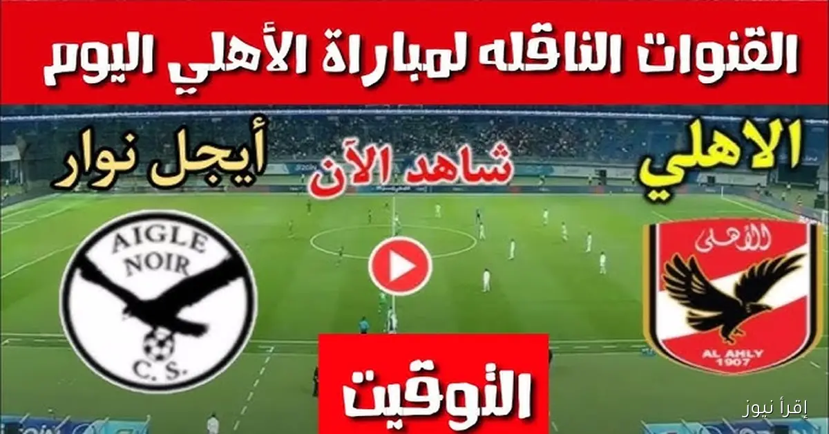 القنوات الناقلة لمباراة الأهلي وإيجل نوار
